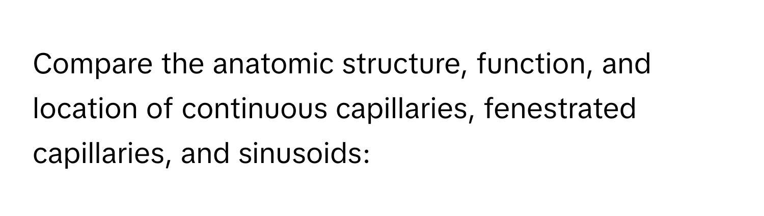 Compare the anatomic structure, function, and location of continuous capillaries, fenestrated capillaries, and sinusoids: