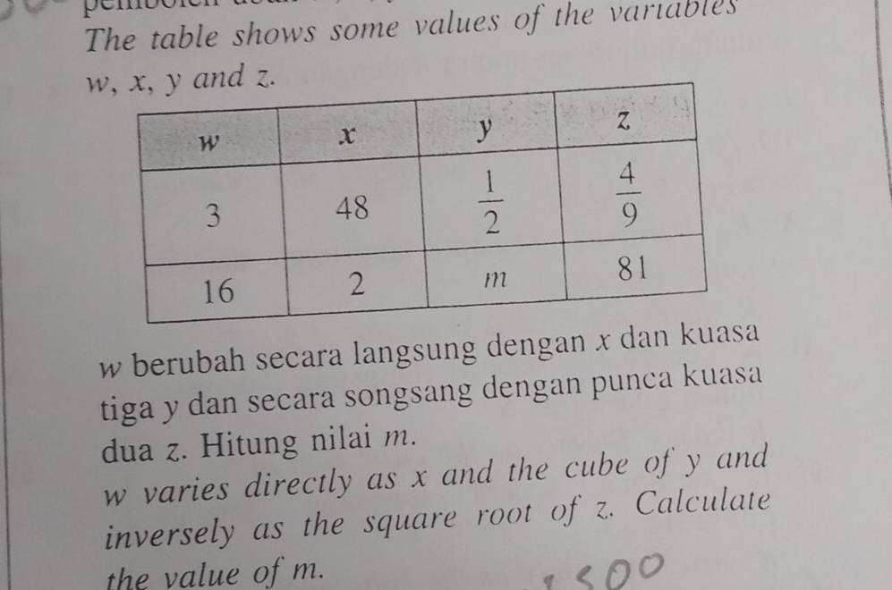 The table shows some values of the vartables
wd z.
w berubah secara langsung dengan x dan kua 
tiga y dan secara songsang dengan punca kuasa
dua z. Hitung nilai m.
w varies directly as x and the cube of y and
inversely as the square root of z. Calculate
the value of m.