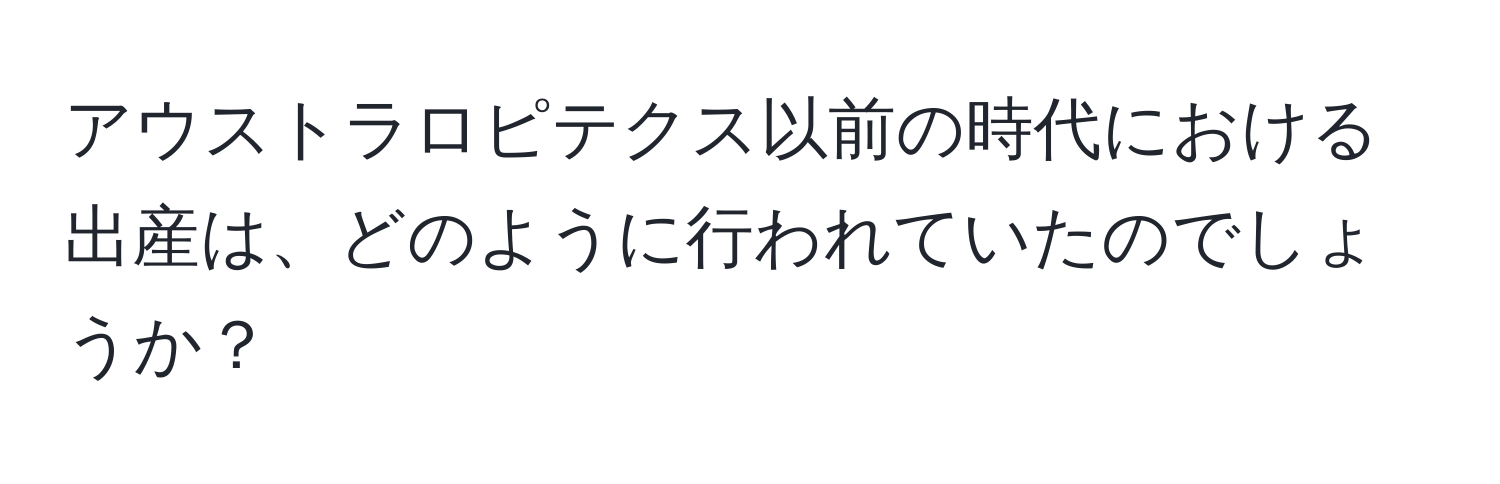 アウストラロピテクス以前の時代における出産は、どのように行われていたのでしょうか？