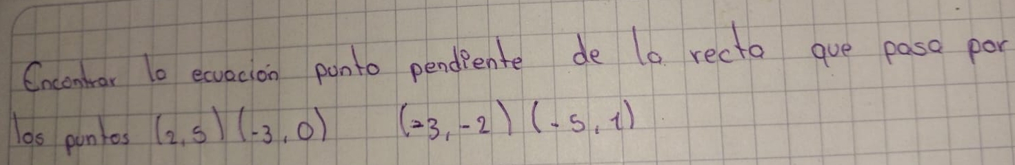 Cncontar lo exvacion ponto pendiente de lo recto gue paso por 
ls punlos (2,5)(-3,0) (-3,-2)(-5,1)