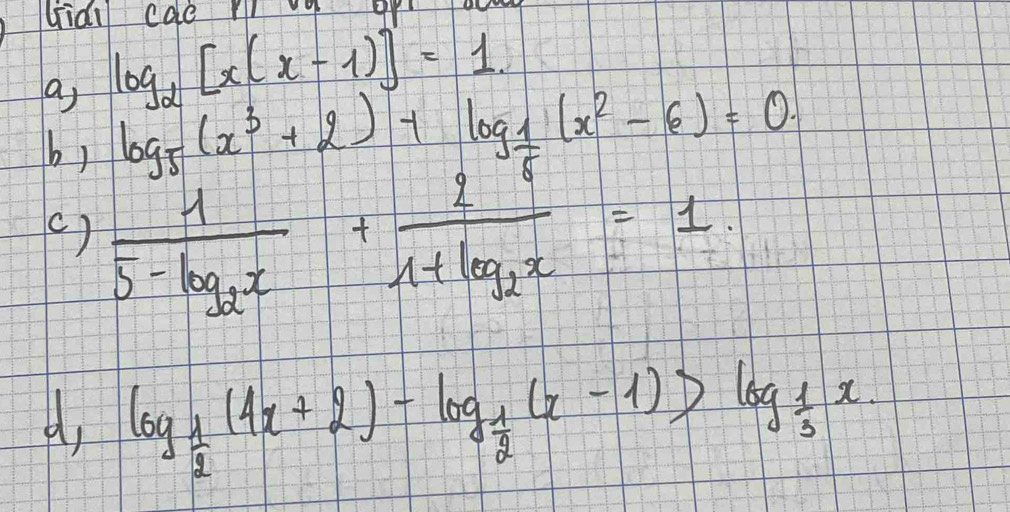 Gidi cae ng ap 
a log _2[x(x-1)]=1
b ) log _5(x^3+2)+log _ 1/5 (x^2-6)=0. 
( ) frac 15-log _2x+frac 21+log _2x=1
d log _ 1/2 (4x+2)-log _ 1/2 (x-1)>log _ 1/3 x.