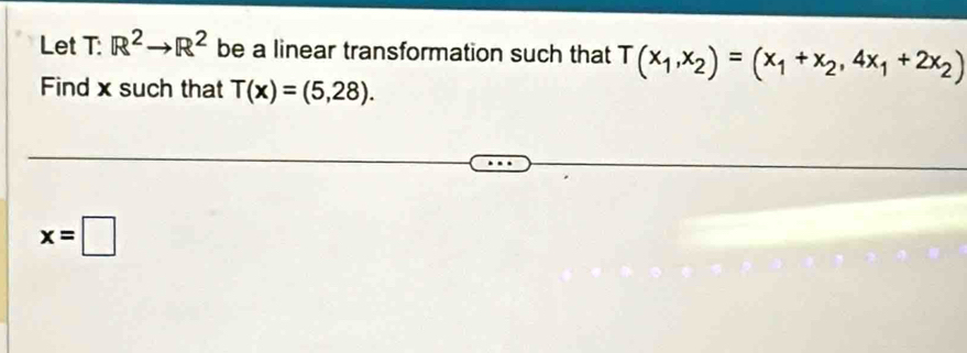 Let T: R^2to R^2 be a linear transformation such that T(x_1,x_2)=(x_1+x_2,4x_1+2x_2)
Find x such that T(x)=(5,28).
x=□