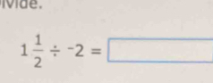 ivide.
1 1/2 / -2=□