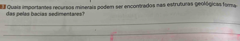 Quais importantes recursos minerais podem ser encontrados nas estruturas geológicas forma- 
das pelas bacias sedimentares? 
_ 
_