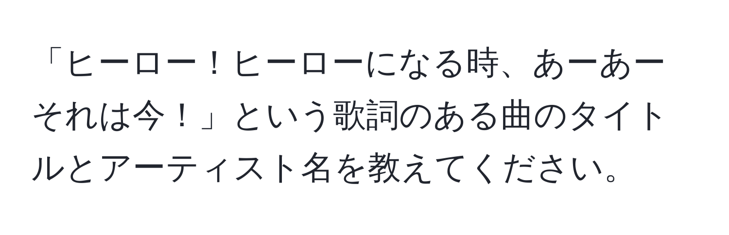 「ヒーロー！ヒーローになる時、あーあーそれは今！」という歌詞のある曲のタイトルとアーティスト名を教えてください。