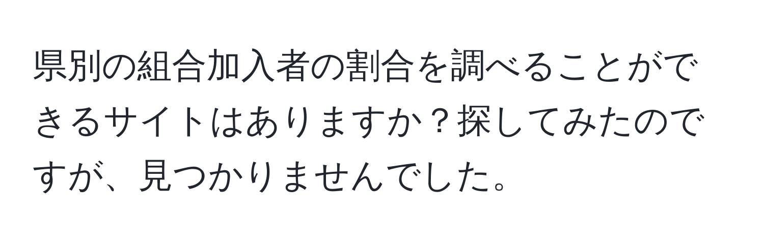 県別の組合加入者の割合を調べることができるサイトはありますか？探してみたのですが、見つかりませんでした。