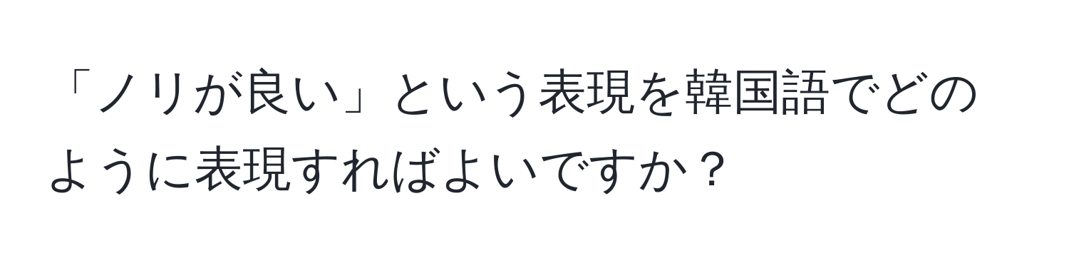 「ノリが良い」という表現を韓国語でどのように表現すればよいですか？