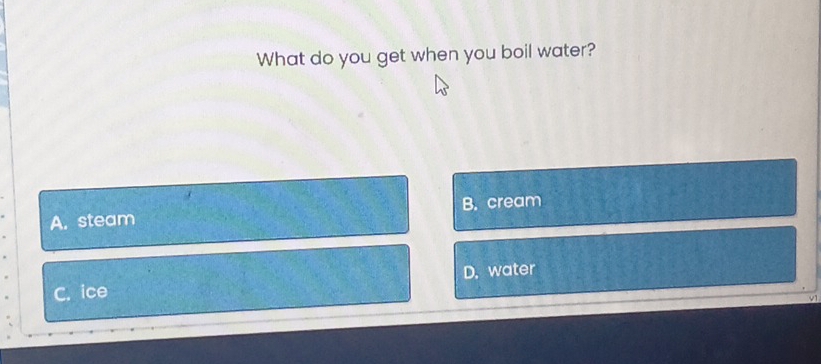 What do you get when you boil water?
A. steam B. cream
D. water
C. ice