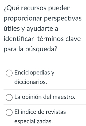 ¿Qué recursos pueden
proporcionar perspectivas
útiles y ayudarte a
identificar términos clave
para la búsqueda?
Enciclopedias y
diccionarios.
La opinión del maestro.
El índice de revistas
especializadas.