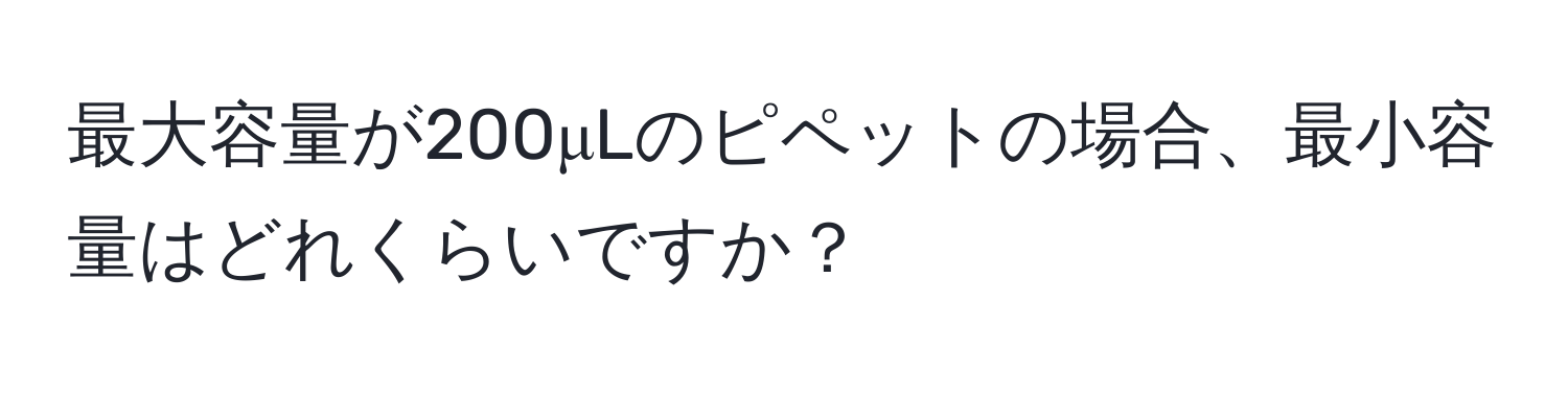 最大容量が200μLのピペットの場合、最小容量はどれくらいですか？
