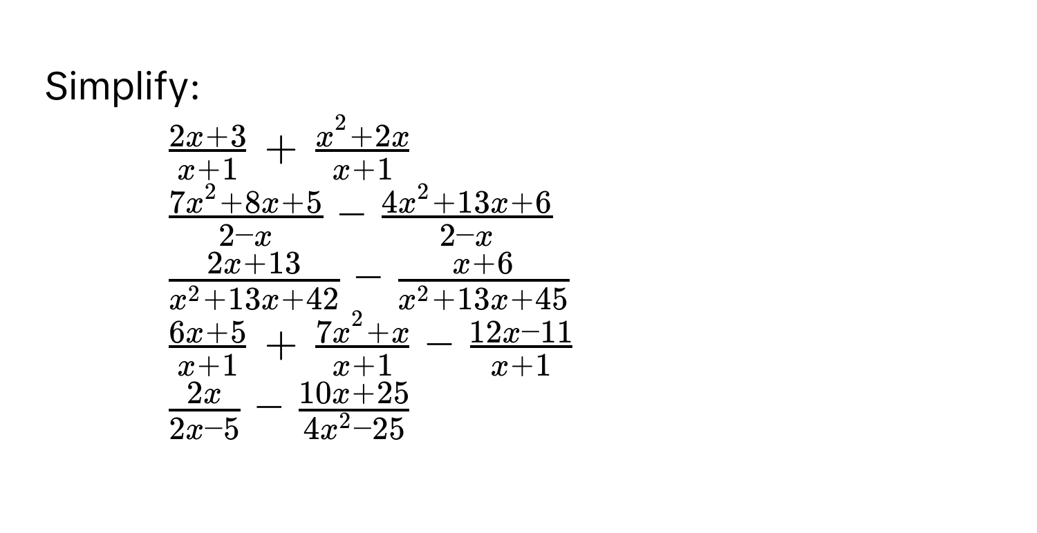 Simplify: 
1. $ (2x+3)/x+1 + (x^2+2x)/x+1 $
2. $ (7x^2+8x+5)/2-x - (4x^2+13x+6)/2-x $
3. $ (2x+13)/x^2+13x+42 - (x+6)/x^2+13x+45 $
4. $ (6x+5)/x+1 + (7x^2+x)/x+1 - (12x-11)/x+1 $
5. $ 2x/2x-5 - (10x+25)/4x^2-25 $