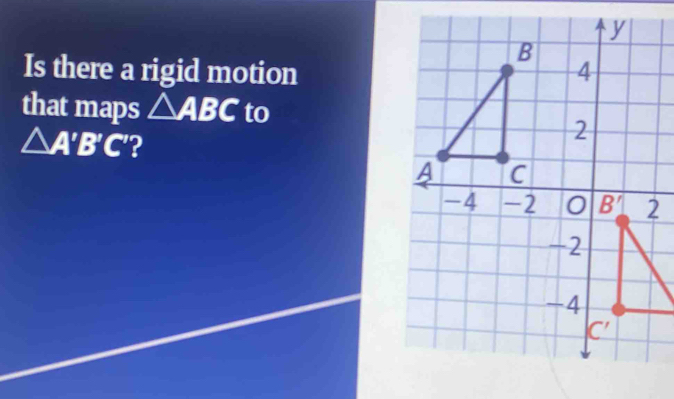 Is there a rigid motion
that maps △ ABC to
△ A'B'C' ?