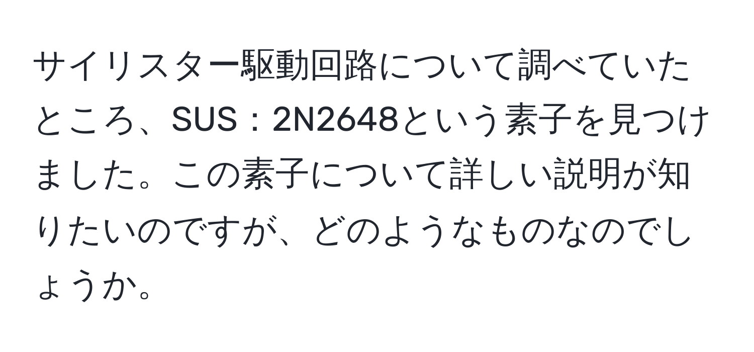 サイリスター駆動回路について調べていたところ、SUS：2N2648という素子を見つけました。この素子について詳しい説明が知りたいのですが、どのようなものなのでしょうか。