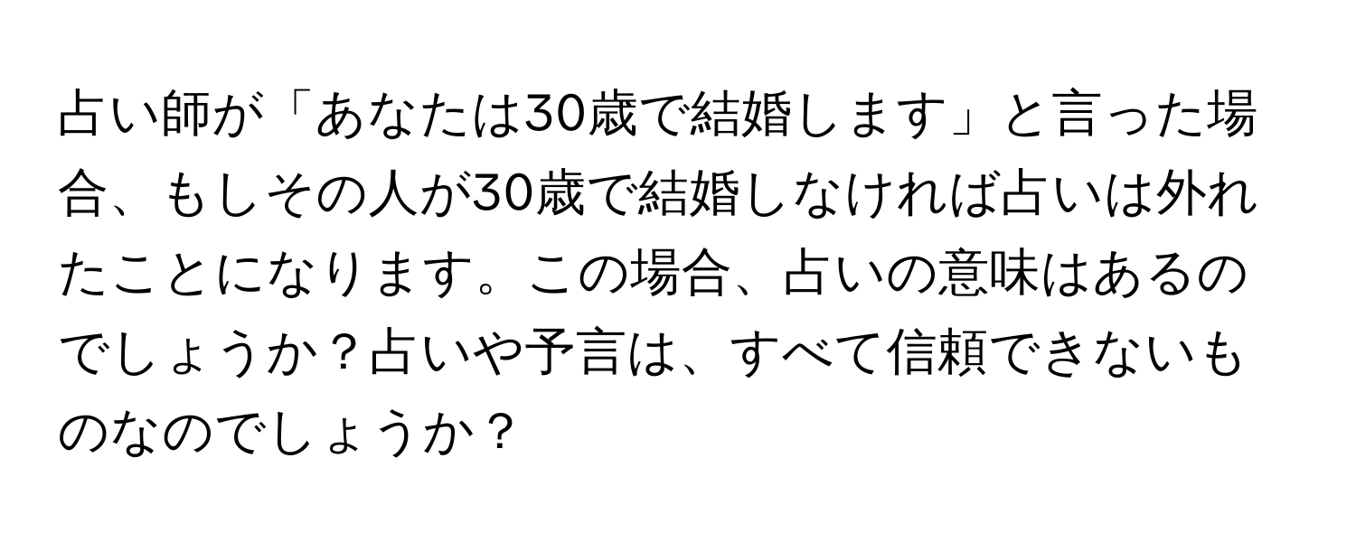 占い師が「あなたは30歳で結婚します」と言った場合、もしその人が30歳で結婚しなければ占いは外れたことになります。この場合、占いの意味はあるのでしょうか？占いや予言は、すべて信頼できないものなのでしょうか？