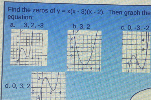 Find the zeros of y=x(x-3)(x-2). Then graph the 
equation: 
a. 3, 2, -3 2 
d. 0, 3,
2