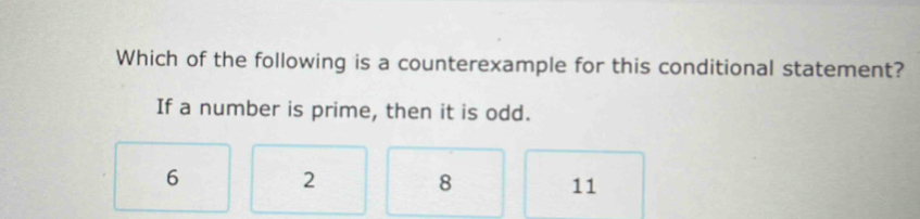 Which of the following is a counterexample for this conditional statement?
If a number is prime, then it is odd.
6 2
8 11