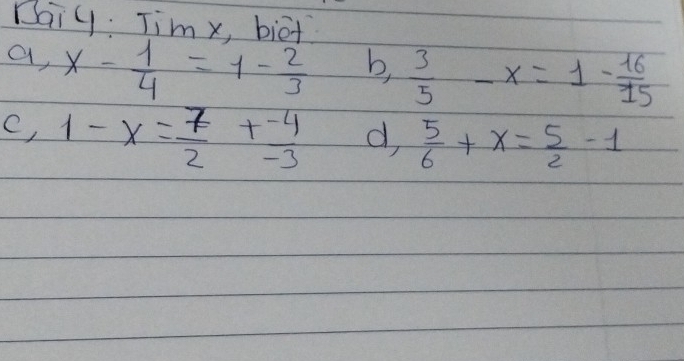 Daiy. Tim x, biat 
a x- 1/4 =1- 2/3  b,  3/5 -x=1- 16/15 
c, 1-x= 7/2 + (-4)/-3  d,  5/6 +x= 5/2 -1