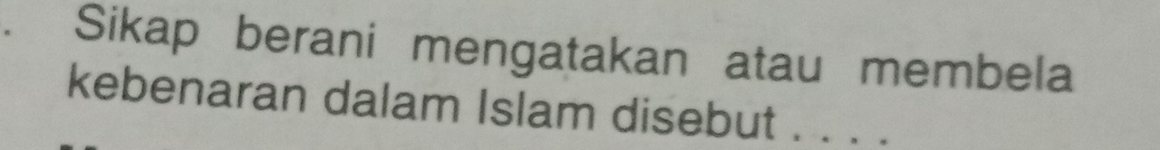 Sikap berani mengatakan atau membela 
kebenaran dalam Islam disebut . . . .