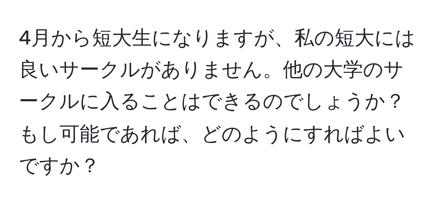 4月から短大生になりますが、私の短大には良いサークルがありません。他の大学のサークルに入ることはできるのでしょうか？もし可能であれば、どのようにすればよいですか？