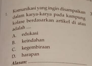 Komunikasi yang ingin disampaikan 3
dalam karya-karya pada kampung
kolase berdasarkan artikel di atas
adalah ....
A. edukasi
B. keindahan
C. kegembiraan
D. harapan
Alasan:_