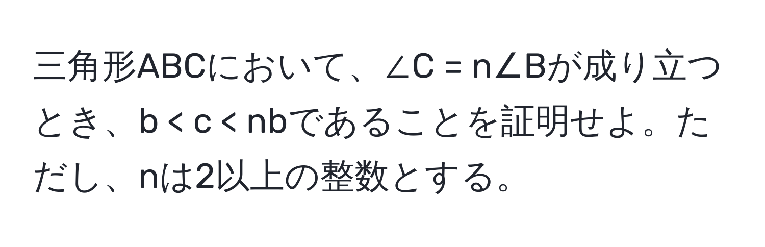 三角形ABCにおいて、∠C = n∠Bが成り立つとき、b < c < nbであることを証明せよ。ただし、nは2以上の整数とする。