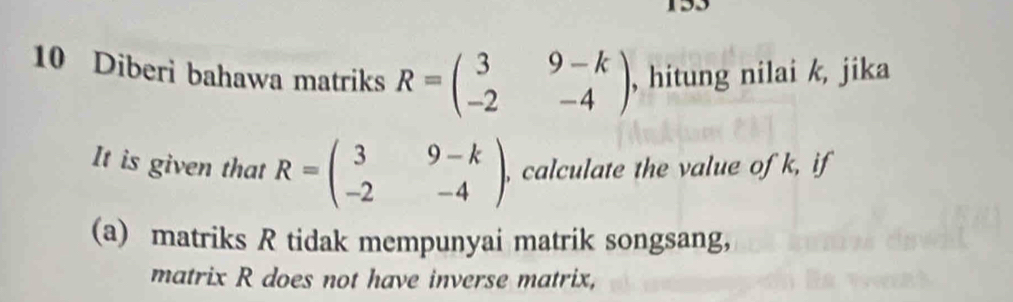 Diberi bahawa matriks R=beginpmatrix 3&9-k -2&-4endpmatrix , hitung nilai k, jika
It is given that R=beginpmatrix 3&9-k -2&-4endpmatrix , calculate the value of k, if
(a) matriks R tidak mempunyai matrik songsang,
matrix R does not have inverse matrix,