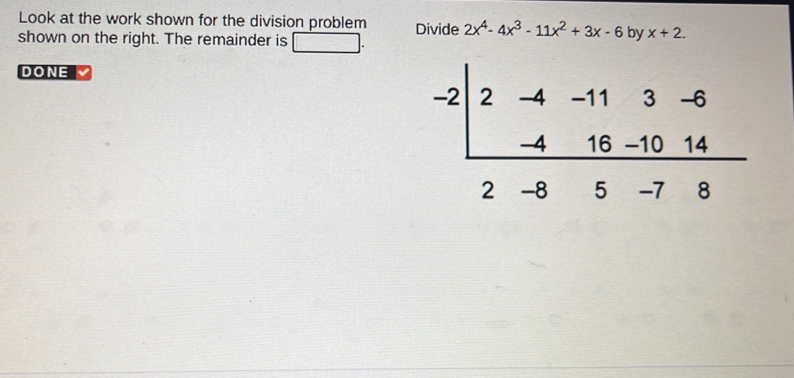 Look at the work shown for the division problem Divide 2x^4-4x^3-11x^2+3x-6 by x+2.
shown on the right. The remainder is
DONE