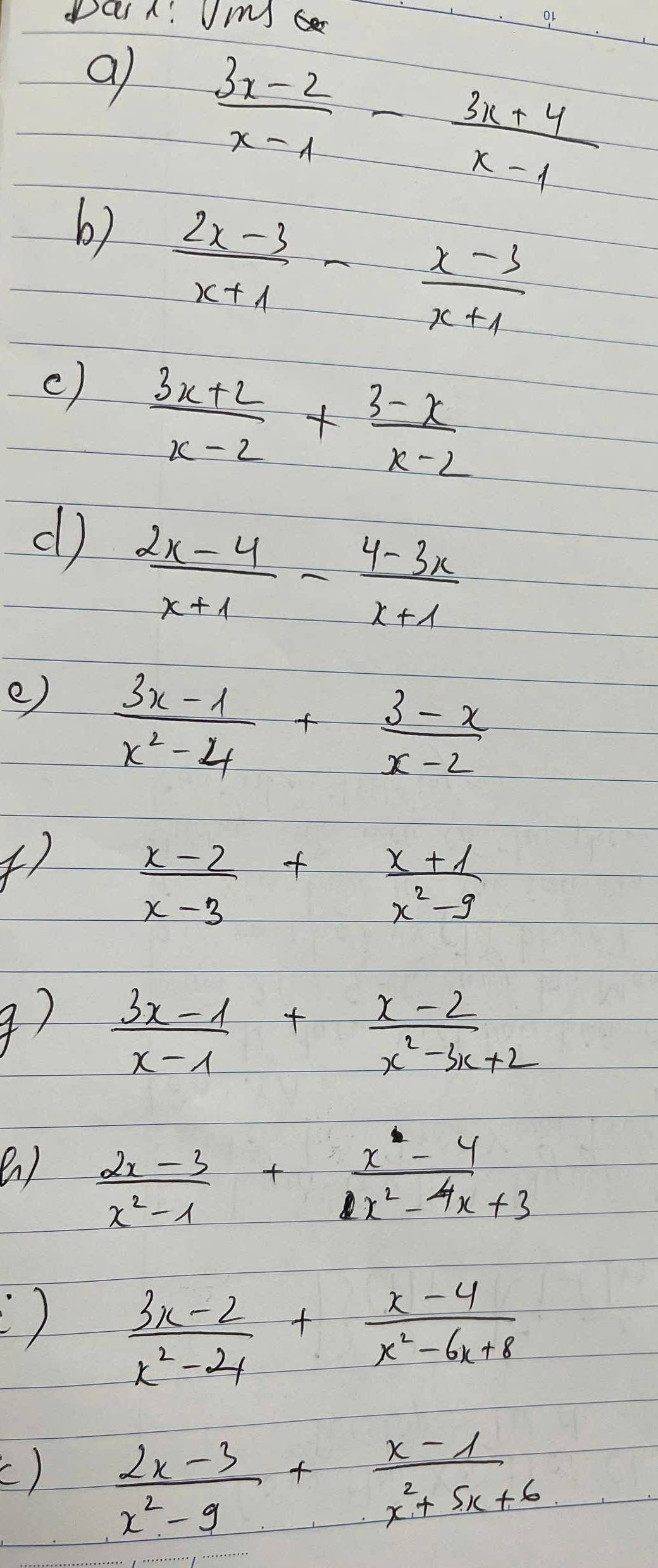 Dar A! Uim 
a  (3x-2)/x-1 - (3x+4)/x-1 
b)  (2x-3)/x+1 - (x-3)/x+1 
c)  (3x+2)/x-2 + (3-x)/x-2 
d  (2x-4)/x+1 - (4-3x)/x+1 
e)  (3x-1)/x^2-4 + (3-x)/x-2 
47  (x-2)/x-3 + (x+1)/x^2-9 
9)  (3x-1)/x-1 + (x-2)/x^2-3x+2 
( )  (2x-3)/x^2-1 + (x^2-4)/x^2-4x+3 
)  (3x-2)/x^2-24 + (x-4)/x^2-6x+8 
()  (2x-3)/x^2-9 + (x-1)/x^2+5x+6 