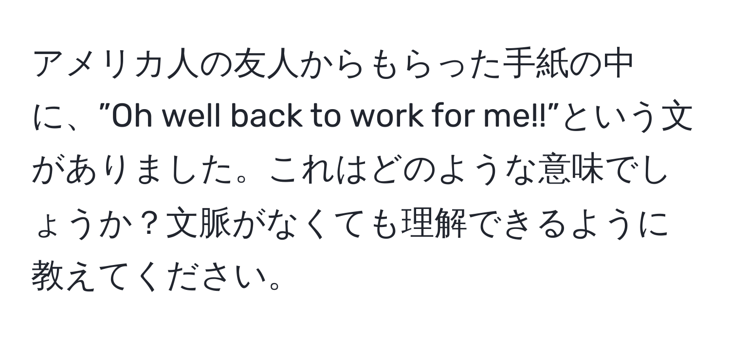 アメリカ人の友人からもらった手紙の中に、”Oh well back to work for me!!”という文がありました。これはどのような意味でしょうか？文脈がなくても理解できるように教えてください。