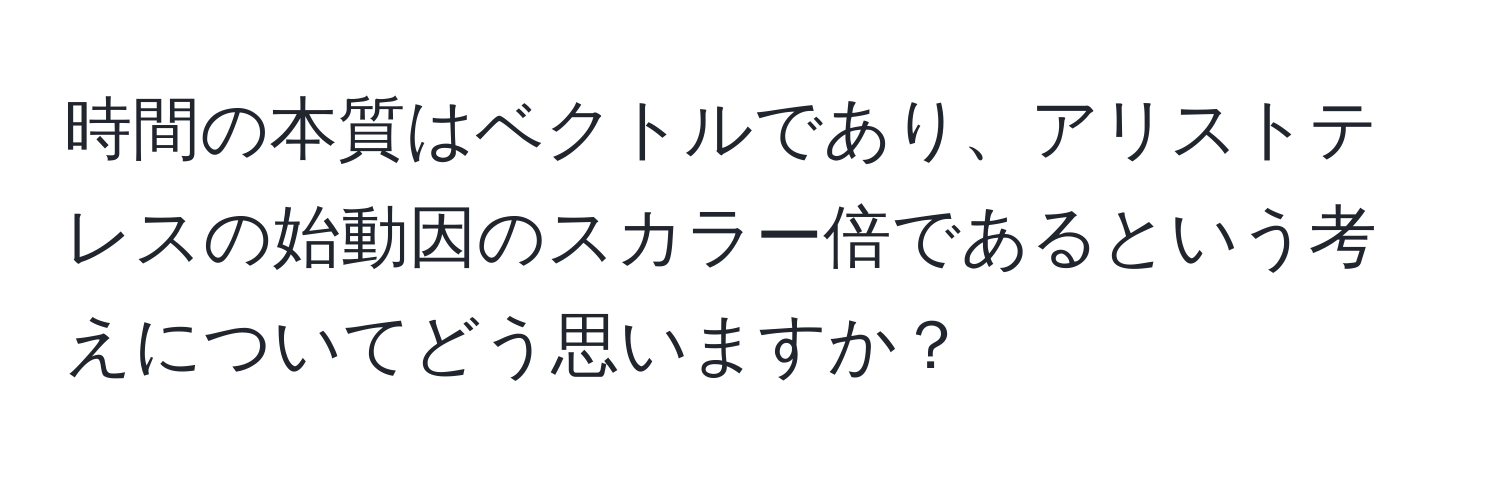 時間の本質はベクトルであり、アリストテレスの始動因のスカラー倍であるという考えについてどう思いますか？