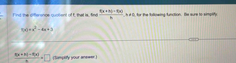 Find the difference quotient of f; that is, find  (f(x+h)-f(x))/h , h!= 0 , for the following function. Be sure to simplify.
f(x)=x^2-4x+3
 (f(x+h)-f(x))/h =□ (Simplify your answer.)