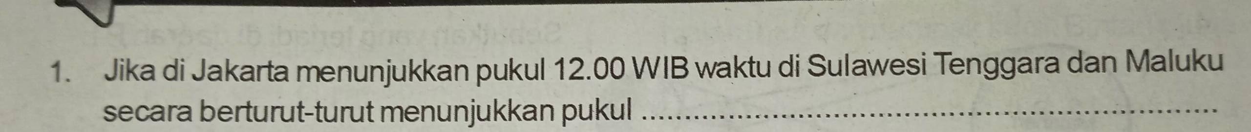 Jika di Jakarta menunjukkan pukul 12.00 WIB waktu di Sulawesi Tenggara dan Maluku 
secara berturut-turut menunjukkan pukul_