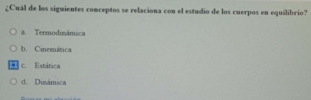 ¿Cuál de los siguientes conceptos se relaciona con el estudio de los cuerpos en equilibrio?
a. Termodinámica
b. Cinemática
c. Estática
d. Dinámica
n