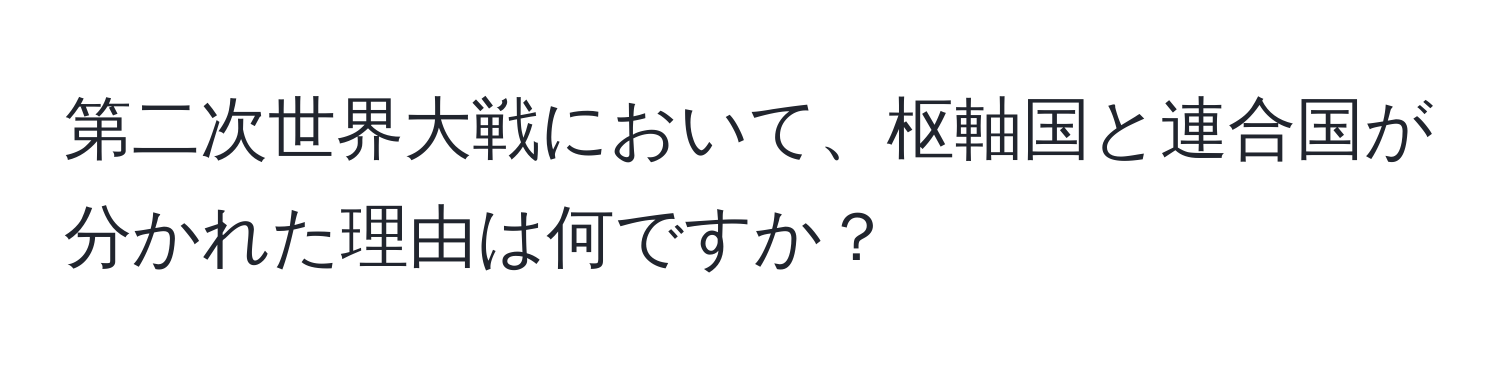 第二次世界大戦において、枢軸国と連合国が分かれた理由は何ですか？