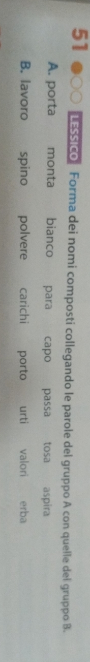 51 ●○○ LESSICo Forma dei nomi composti collegando le parole del gruppo A con quelle del gruppo B.
A. porta monta bianco para capo passa tosa aspira
B. lavoro spino polvere£ carichi porto urti valori erba