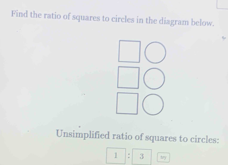 Find the ratio of squares to circles in the diagram below. 
□ 
Unsimplified ratio of squares to circles:
1: 3 try