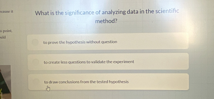 cause it What is the signifcance of analyzing data in the scientifc
method?
is point,
uld
to prove the hypothesis without question
to create less questions to validate the experiment
to draw conclusions from the tested hypothesis