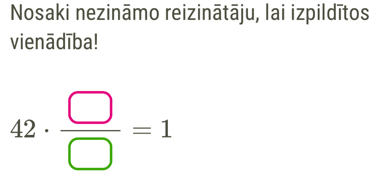 Nosaki nezināmo reizinātāju, lai izpildītos 
vienādība!
42·  □ /□  =1