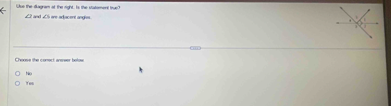 Use the diagram at the right. Is the statement true?
∠ 2 and ∠ 5 are adjacent angles. 
Choose the correct answer below
No
Yes