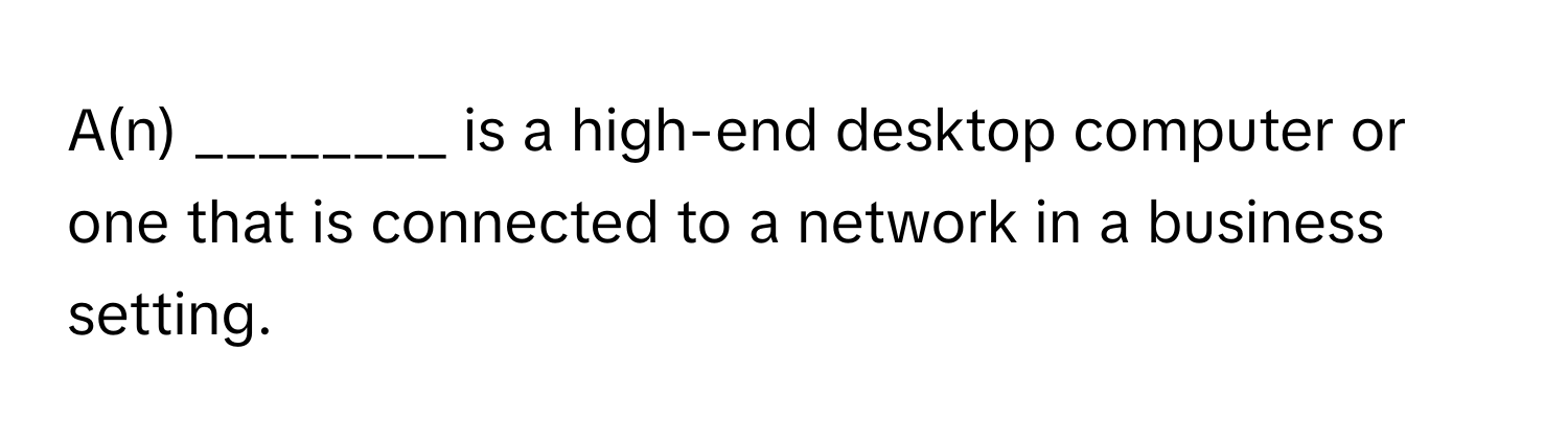 A(n) ________ is a high-end desktop computer or one that is connected to a network in a business setting.