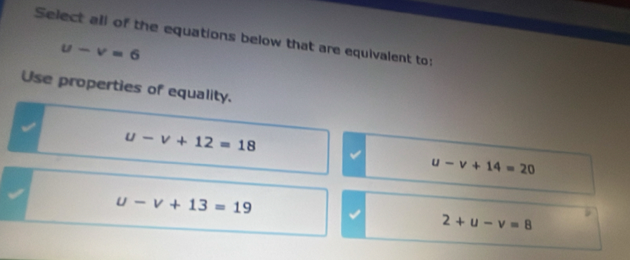 Select all of the equations below that are equivalent to:
u-v=6
Use properties of equality.
u-v+12=18
u-v+14=20
u-v+13=19
2+u-v=8