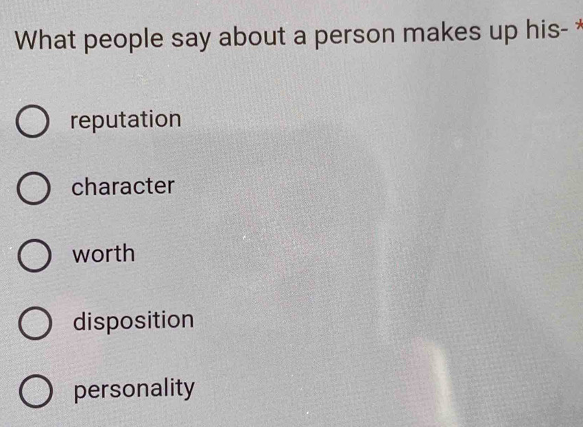 What people say about a person makes up his- *
reputation
character
worth
disposition
personality