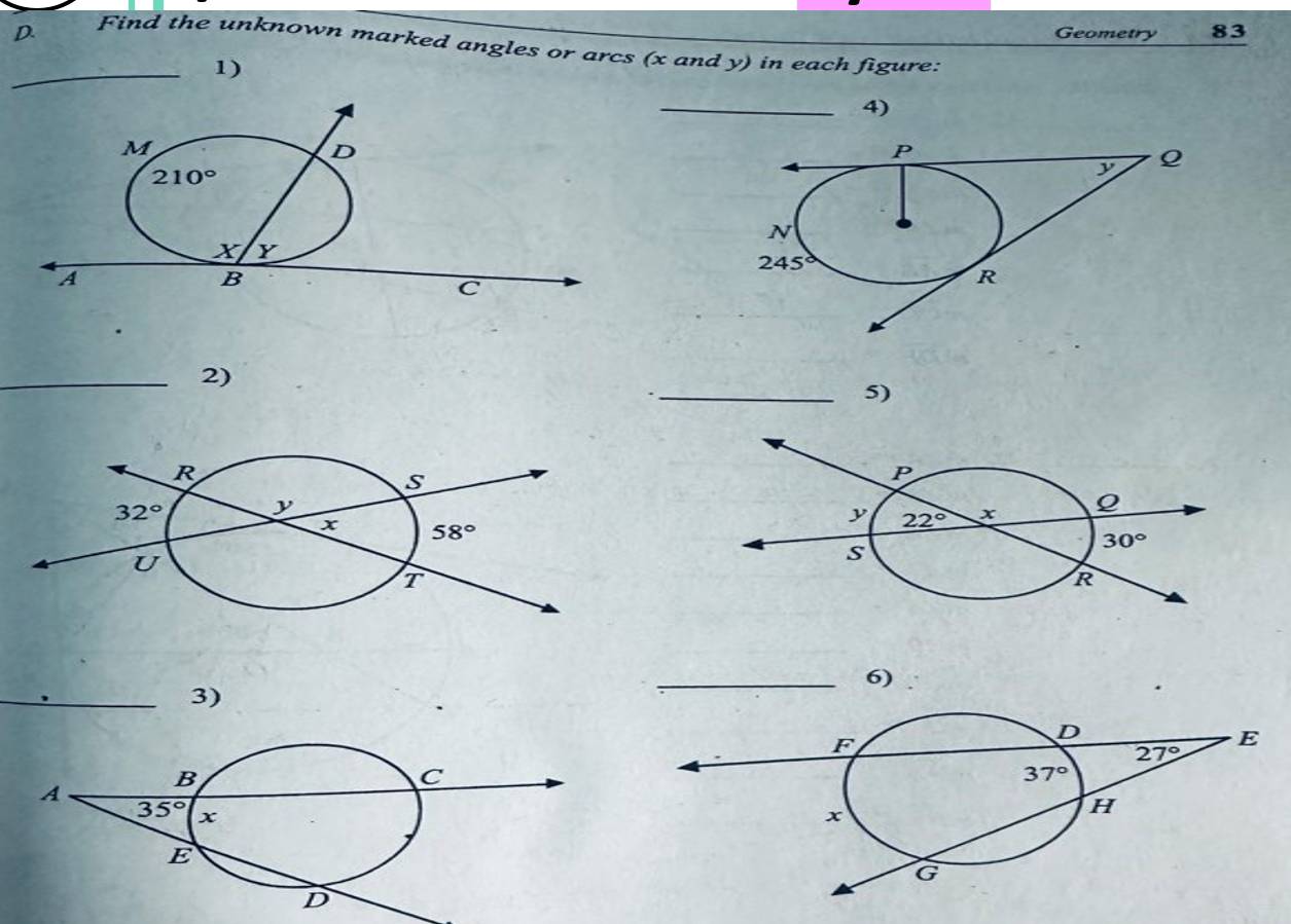 Geometry 83
D. Find the unknown marked angles or arcs (x and y) in each figure:
_1)
_4)
_2)
_5)
R
S
32° y
x 58°
U
T
_6)
_3)
F
D
E
27°
C
A
B
37°
35° x
x
H
E
G
D