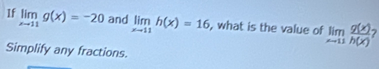 If limlimits _xto 11g(x)=-20 and limlimits _xto 11h(x)=16 , what is the value of limlimits _xto 11 g(x)/h(x)  7
Simplify any fractions.