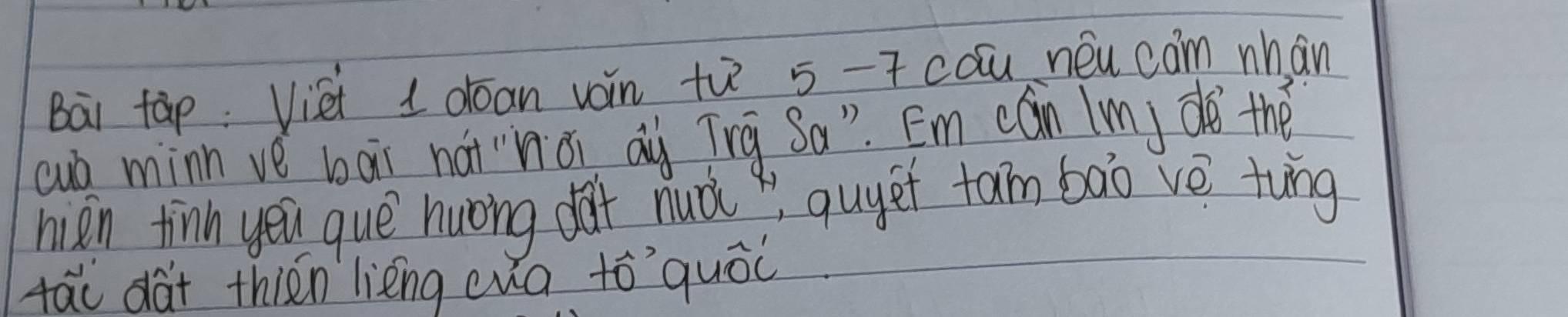 Bài tàp Viei 1 orōan voin th 5 - 7 cóu néu cam mhán 
cuò minn vè bai nàt`hǎi āy Tng Sa". Em cán (my do thè 
nien finn you que huong dài nuài quyet tam bāò vè tung 
tāi dà+ thién lièng cua tóquál