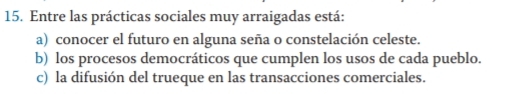 Entre las prácticas sociales muy arraigadas está:
a) conocer el futuro en alguna seña o constelación celeste.
b) los procesos democráticos que cumplen los usos de cada pueblo.
c) la difusión del trueque en las transacciones comerciales.