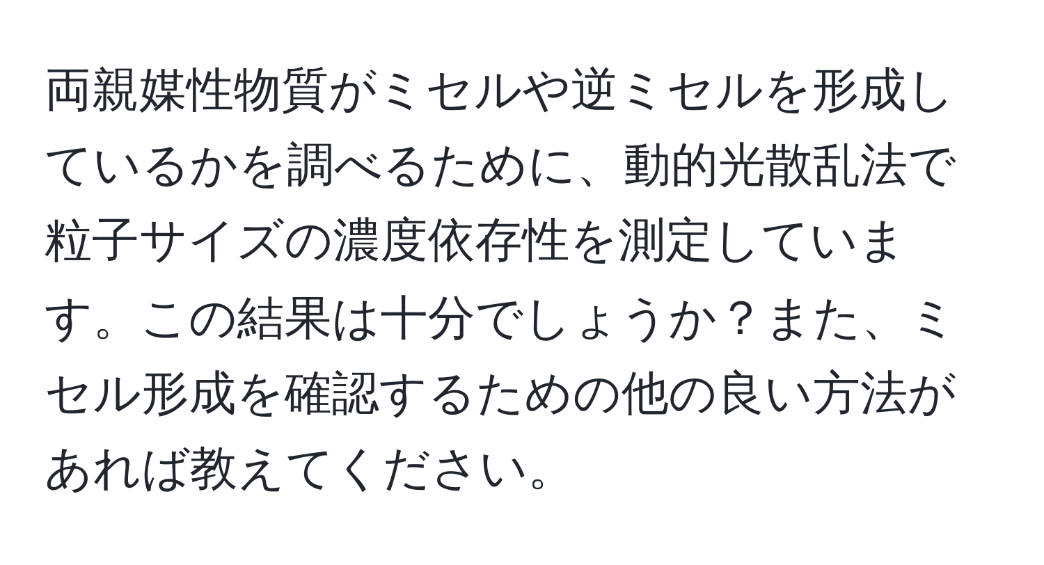 両親媒性物質がミセルや逆ミセルを形成しているかを調べるために、動的光散乱法で粒子サイズの濃度依存性を測定しています。この結果は十分でしょうか？また、ミセル形成を確認するための他の良い方法があれば教えてください。