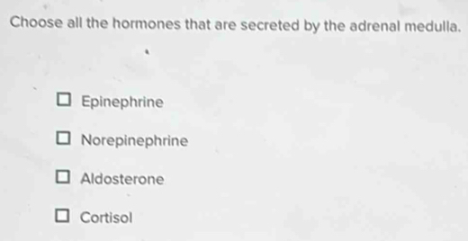 Choose all the hormones that are secreted by the adrenal medulla.
Epinephrine
Norepinephrine
Aldosterone
Cortisol