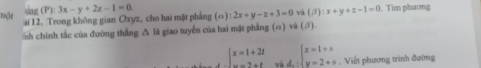 ang (P): 3x-y+2z-1=0. 
một ai 12. Trong không gian Oxyz, cho hai mặt phẳng (o) 2x+y-z+3=0 và (beta ):x+y+z-1=0. Tìm phương 
h chính tắc của đường thắng △ là giao tuyển của hai mặt phẳng (α) và (β).
beginarrayl x=1+2t y=2+tendarray. và d. :beginarrayl x=1+s y=2+sendarray.. Viết phương trình đường