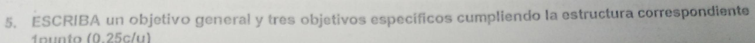 ESCRIBA un objetivo general y tres objetivos específicos cumpliendo la estructura correspondiente 
íºunto (0.25c/u)